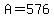 A=576
