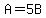 A=5B