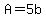 A=5b