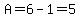 A=6-1=5