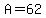 A=62