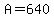 A=640