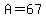 A=67