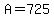 A=725