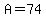 A=74