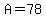 A=78