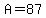 A=87