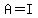 A=I