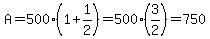 A+=+500%281+%2B+1%2F2%29=500%2A%283%2F2%29=750
