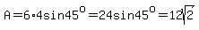 A+=+6%2A4sin45%5Eo+=+24sin45%5Eo+=+12sqrt%282%29