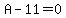 A-11=0