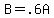 B=.6A