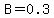 B=0.3