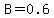 B=0.6
