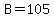 B=105
