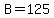 B=125