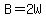 B=2W