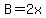 B=2x
