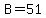 B=51