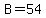 B=54