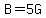 B=5G