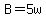 B=5w