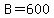 B=600