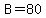 B=80