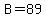 B=89