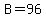 B=96