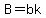 B=bk