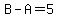 B-A=5