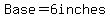 Base=6inches