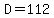D=112