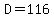 D=116