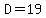 D=19