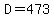 D=473
