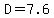 D=7.6