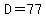 D=77