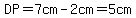 DP=7cm-2cm=5cm