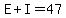 E%2BI=47