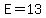 E=13