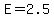 E=2.5