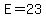 E=23