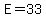 E=33