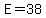 E=38
