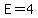 E=4
