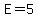 E=5