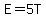 E=5T