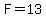 F=13